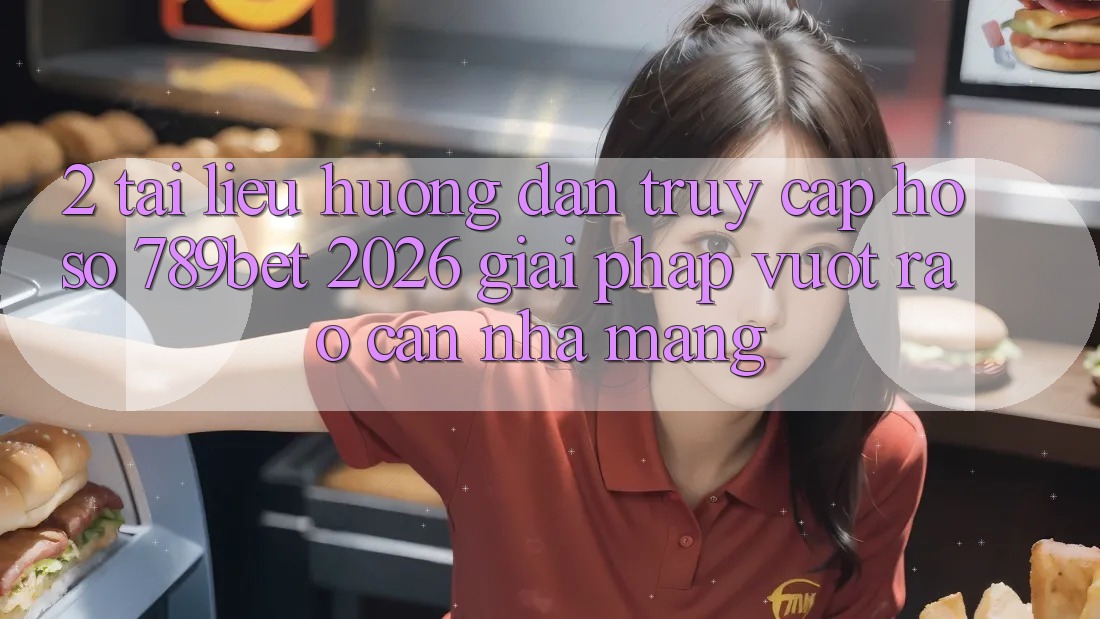 2. Tài liệu hướng dẫn Truy cập hồ sơ 789bet 2026 - Giải Pháp Vượt Rào Cản Nhà Mạng 2. Tài liệu hướng dẫn Truy cập hồ sơ 789bet 2026 - Giải Pháp Vượt Rào Cản Nhà Mạng