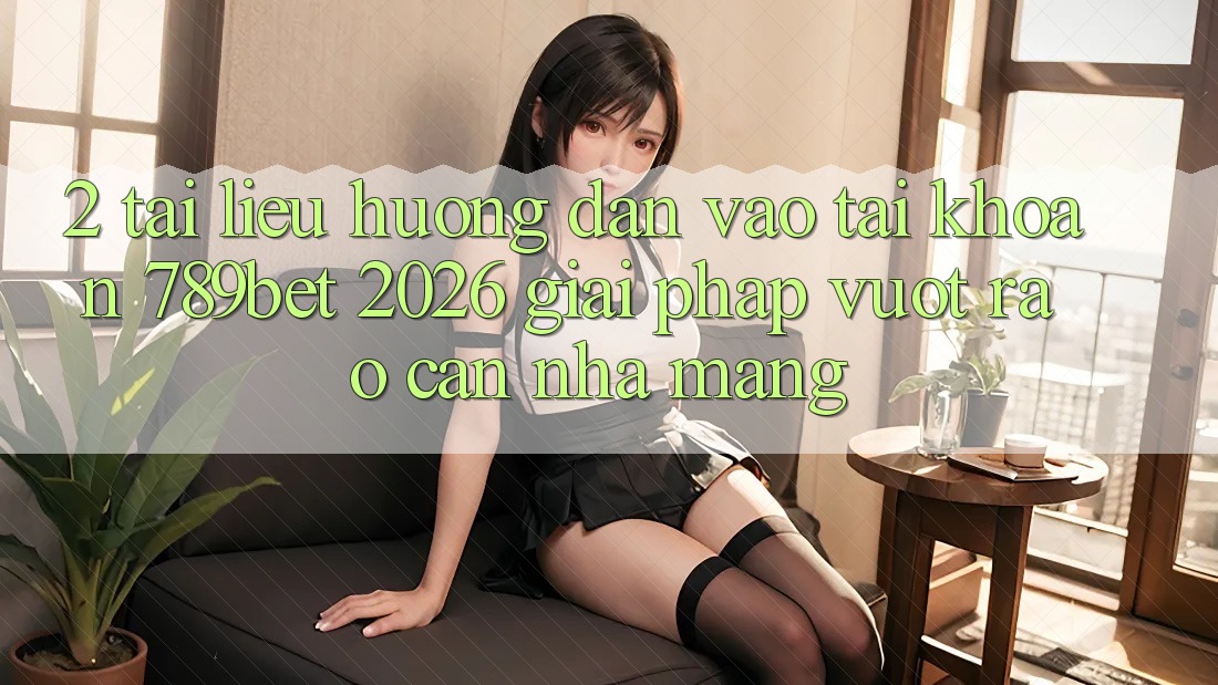 2. Tài liệu hướng dẫn Vào tài khoản 789bet 2026 - Giải Pháp Vượt Rào Cản Nhà Mạng 2. Tài liệu hướng dẫn Vào tài khoản 789bet 2026 - Giải Pháp Vượt Rào Cản Nhà Mạng