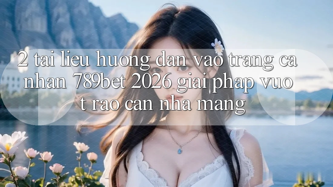 2. Tài liệu hướng dẫn Vào trang cá nhân 789bet 2026 - Giải Pháp Vượt Rào Cản Nhà Mạng 2. Tài liệu hướng dẫn Vào trang cá nhân 789bet 2026 - Giải Pháp Vượt Rào Cản Nhà Mạng