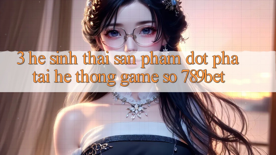 3. Hệ Sinh Thái Sản Phẩm Đột Phá Tại Hệ thống Game Số 789bet 3. Hệ Sinh Thái Sản Phẩm Đột Phá Tại Hệ thống Game Số 789bet