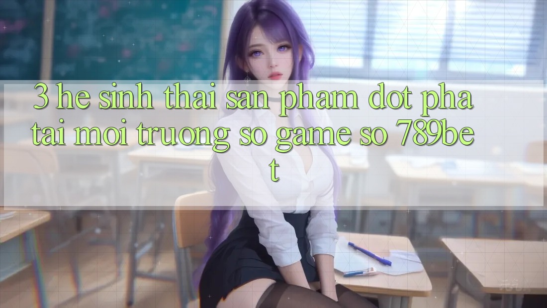 3. Hệ Sinh Thái Sản Phẩm Đột Phá Tại Môi trường số Game Số 789bet 3. Hệ Sinh Thái Sản Phẩm Đột Phá Tại Môi trường số Game Số 789bet