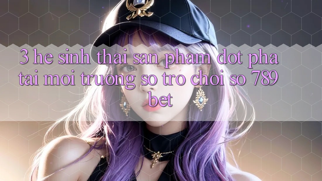 3. Hệ Sinh Thái Sản Phẩm Đột Phá Tại Môi trường số Trò chơi Số 789bet 3. Hệ Sinh Thái Sản Phẩm Đột Phá Tại Môi trường số Trò chơi Số 789bet