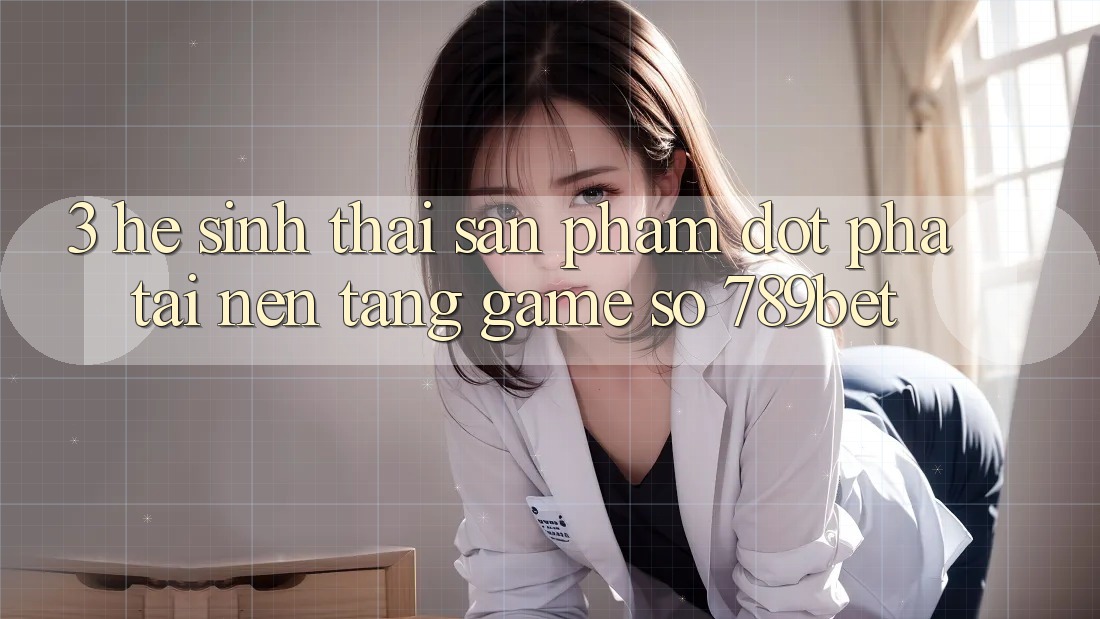 3. Hệ Sinh Thái Sản Phẩm Đột Phá Tại Nền Tảng Game Số 789bet 3. Hệ Sinh Thái Sản Phẩm Đột Phá Tại Nền Tảng Game Số 789bet