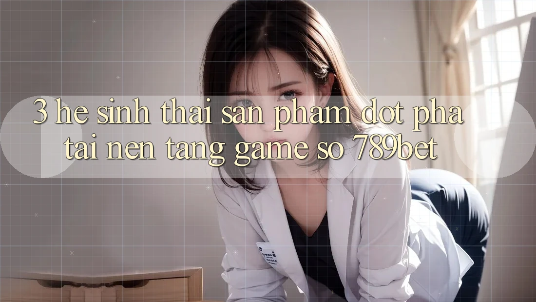 3. Hệ Sinh Thái Sản Phẩm Đột Phá Tại Nền Tảng Game Số 789bet 3. Hệ Sinh Thái Sản Phẩm Đột Phá Tại Nền Tảng Game Số 789bet