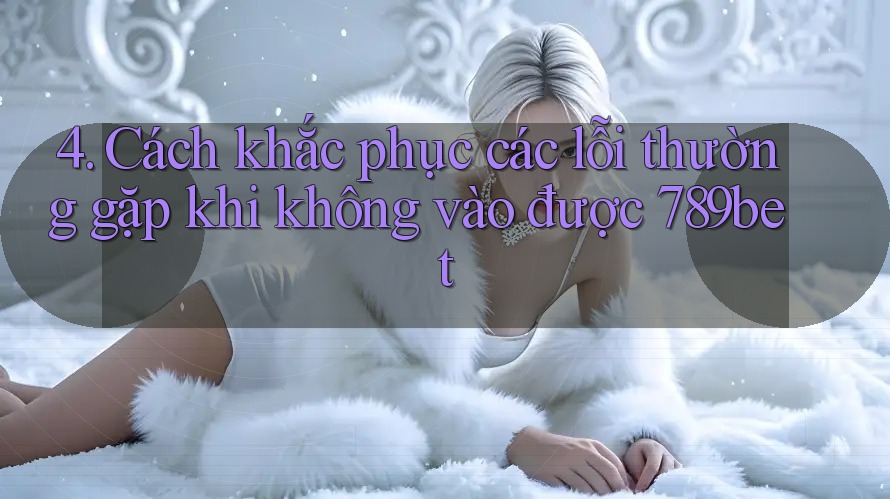 4. Cách khắc phục các lỗi thường gặp khi không vào được 789bet 4. Cách khắc phục các lỗi thường gặp khi không vào được 789bet