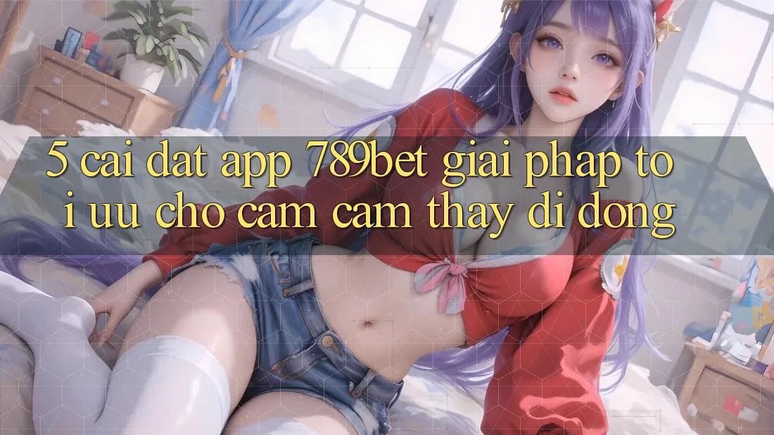 5. Cài đặt App 789bet - Giải Pháp Tối Ưu Cho Cảm cảm thấy Di Động 5. Cài đặt App 789bet - Giải Pháp Tối Ưu Cho Cảm cảm thấy Di Động
