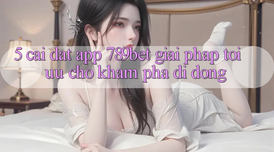 5. Cài đặt App 789bet - Giải Pháp Tối Ưu Cho Khám phá Di Động 5. Cài đặt App 789bet - Giải Pháp Tối Ưu Cho Khám phá Di Động