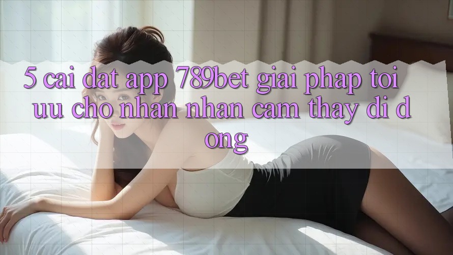 5. Cài đặt App 789bet - Giải Pháp Tối Ưu Cho Nhận nhận cảm thấy Di Động 5. Cài đặt App 789bet - Giải Pháp Tối Ưu Cho Nhận nhận cảm thấy Di Động
