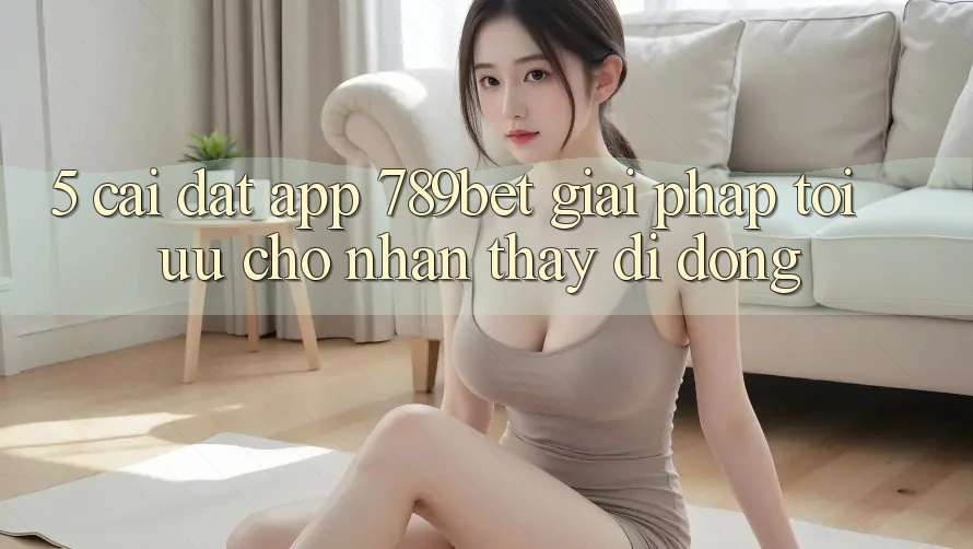 5. Cài đặt App 789bet - Giải Pháp Tối Ưu Cho Nhận thấy Di Động