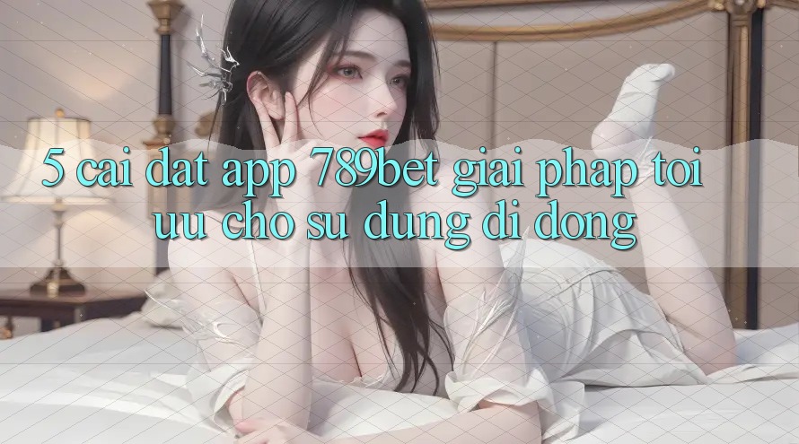 5. Cài đặt App 789bet - Giải Pháp Tối Ưu Cho Sử dụng Di Động 5. Cài đặt App 789bet - Giải Pháp Tối Ưu Cho Sử dụng Di Động