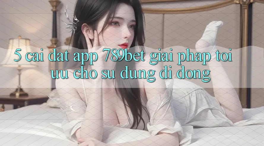 5. Cài đặt App 789bet - Giải Pháp Tối Ưu Cho Sử dụng Di Động 5. Cài đặt App 789bet - Giải Pháp Tối Ưu Cho Sử dụng Di Động