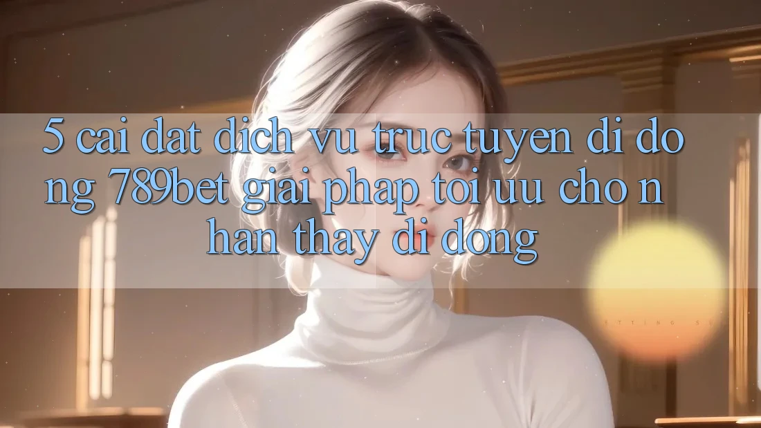 5. Cài đặt Dịch vụ trực tuyến di động 789bet - Giải Pháp Tối Ưu Cho Nhận thấy Di Động