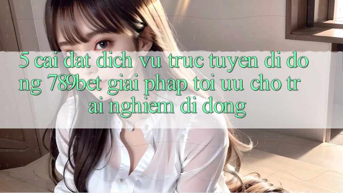 5. Cài đặt Dịch vụ trực tuyến di động 789bet - Giải Pháp Tối Ưu Cho Trải Nghiệm Di Động