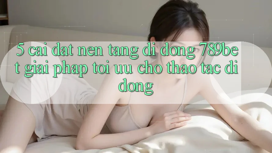 5. Cài đặt Nền tảng di động 789bet - Giải Pháp Tối Ưu Cho Thao tác Di Động 5. Cài đặt Nền tảng di động 789bet - Giải Pháp Tối Ưu Cho Thao tác Di Động