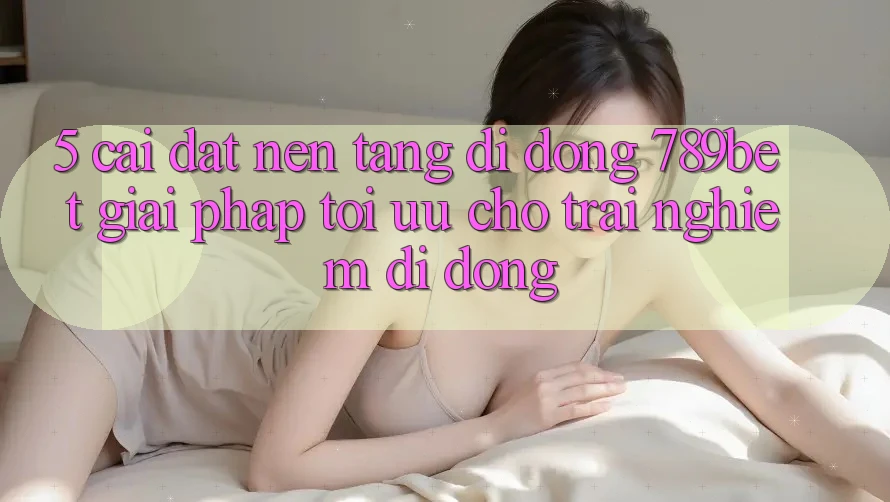 5. Cài đặt Nền tảng di động 789bet - Giải Pháp Tối Ưu Cho Trải Nghiệm Di Động 5. Cài đặt Nền tảng di động 789bet - Giải Pháp Tối Ưu Cho Trải Nghiệm Di Động