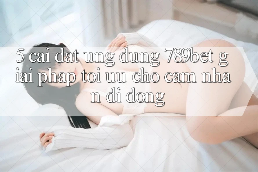 5. Cài đặt Ứng dụng 789bet - Giải Pháp Tối Ưu Cho Cảm nhận Di Động