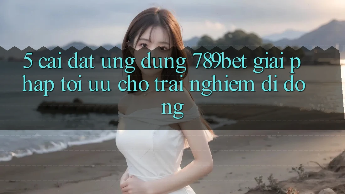5. Cài đặt Ứng dụng 789bet - Giải Pháp Tối Ưu Cho Trải nghiệm Di Động 5. Cài đặt Ứng dụng 789bet - Giải Pháp Tối Ưu Cho Trải nghiệm Di Động
