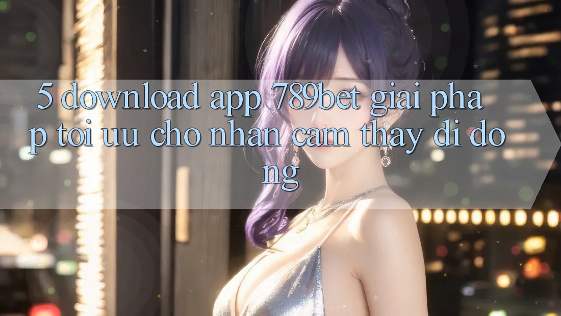 5. Download App 789bet - Giải Pháp Tối Ưu Cho Nhận cảm thấy Di Động