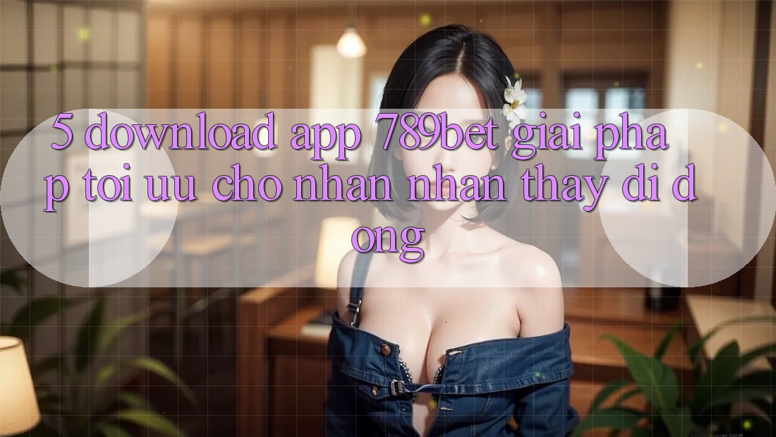 5. Download App 789bet - Giải Pháp Tối Ưu Cho Nhận nhận thấy Di Động 5. Download App 789bet - Giải Pháp Tối Ưu Cho Nhận nhận thấy Di Động