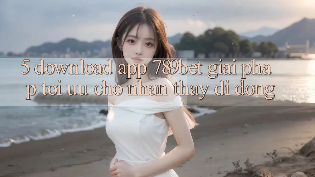 5. Download App 789bet - Giải Pháp Tối Ưu Cho Nhận thấy Di Động 5. Download App 789bet - Giải Pháp Tối Ưu Cho Nhận thấy Di Động