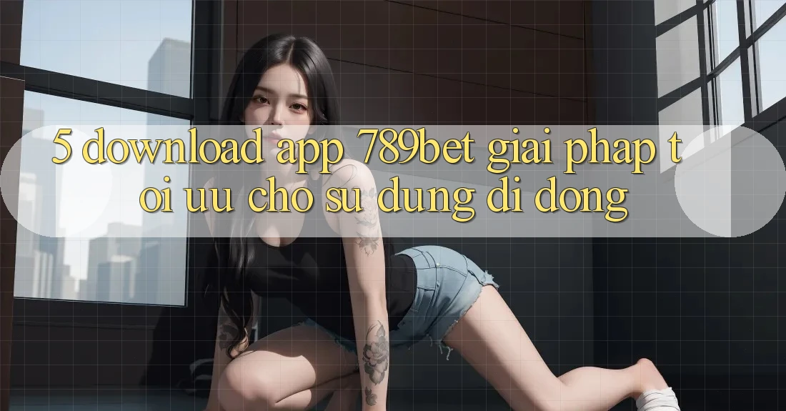 5. Download App 789bet - Giải Pháp Tối Ưu Cho Sử dụng Di Động 5. Download App 789bet - Giải Pháp Tối Ưu Cho Sử dụng Di Động