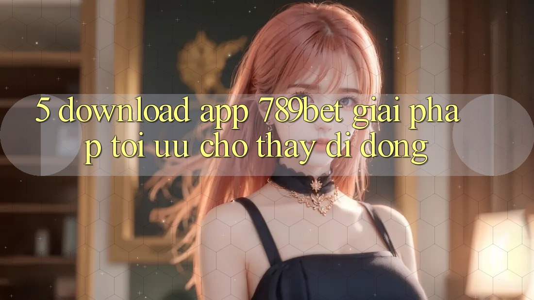 5. Download App 789bet - Giải Pháp Tối Ưu Cho Thấy Di Động 5. Download App 789bet - Giải Pháp Tối Ưu Cho Thấy Di Động