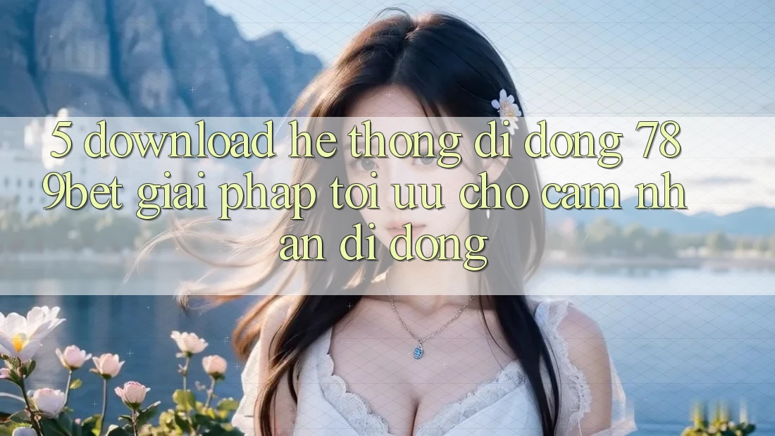 5. Download Hệ thống di động 789bet - Giải Pháp Tối Ưu Cho Cảm nhận Di Động 5. Download Hệ thống di động 789bet - Giải Pháp Tối Ưu Cho Cảm nhận Di Động