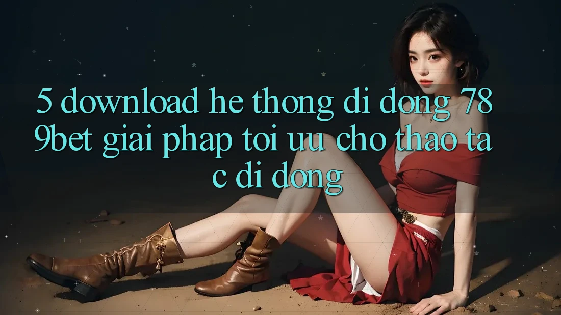 5. Download Hệ thống di động 789bet - Giải Pháp Tối Ưu Cho Thao tác Di Động 5. Download Hệ thống di động 789bet - Giải Pháp Tối Ưu Cho Thao tác Di Động