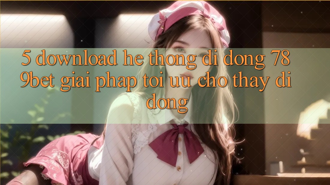 5. Download Hệ thống di động 789bet - Giải Pháp Tối Ưu Cho Thấy Di Động 5. Download Hệ thống di động 789bet - Giải Pháp Tối Ưu Cho Thấy Di Động