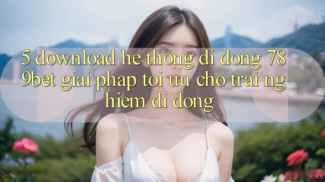 5. Download Hệ thống di động 789bet - Giải Pháp Tối Ưu Cho Trải Nghiệm Di Động 5. Download Hệ thống di động 789bet - Giải Pháp Tối Ưu Cho Trải Nghiệm Di Động