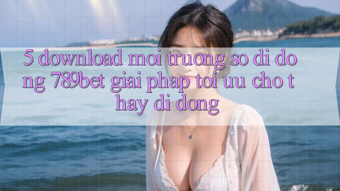 5. Download Môi trường số di động 789bet - Giải Pháp Tối Ưu Cho Thấy Di Động 5. Download Môi trường số di động 789bet - Giải Pháp Tối Ưu Cho Thấy Di Động
