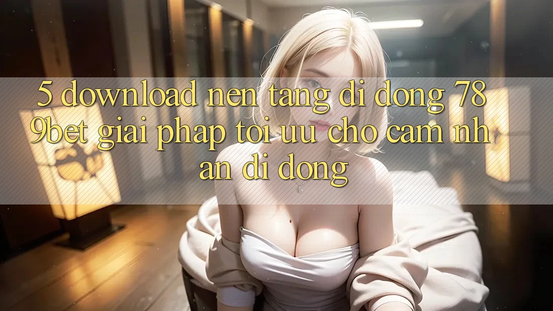 5. Download Nền tảng di động 789bet - Giải Pháp Tối Ưu Cho Cảm nhận Di Động 5. Download Nền tảng di động 789bet - Giải Pháp Tối Ưu Cho Cảm nhận Di Động