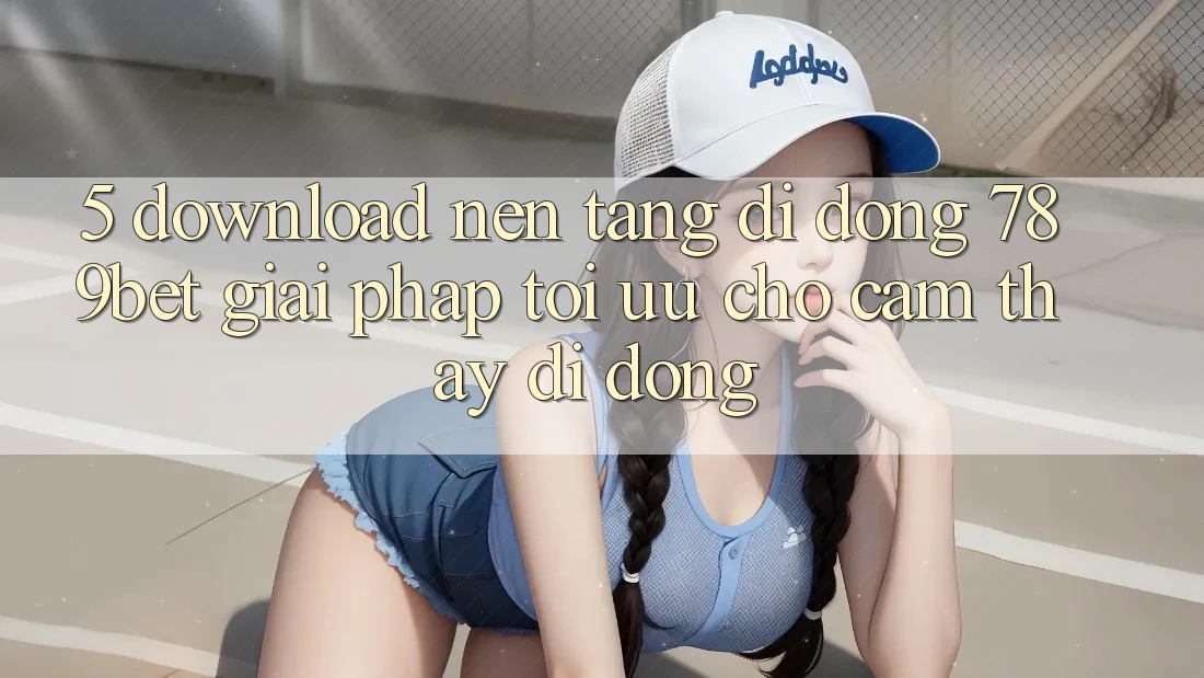 5. Download Nền tảng di động 789bet - Giải Pháp Tối Ưu Cho Cảm thấy Di Động 5. Download Nền tảng di động 789bet - Giải Pháp Tối Ưu Cho Cảm thấy Di Động