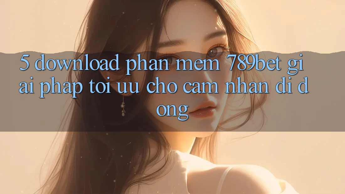 5. Download Phần mềm 789bet - Giải Pháp Tối Ưu Cho Cảm nhận Di Động