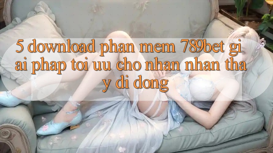 5. Download Phần mềm 789bet - Giải Pháp Tối Ưu Cho Nhận nhận thấy Di Động 5. Download Phần mềm 789bet - Giải Pháp Tối Ưu Cho Nhận nhận thấy Di Động