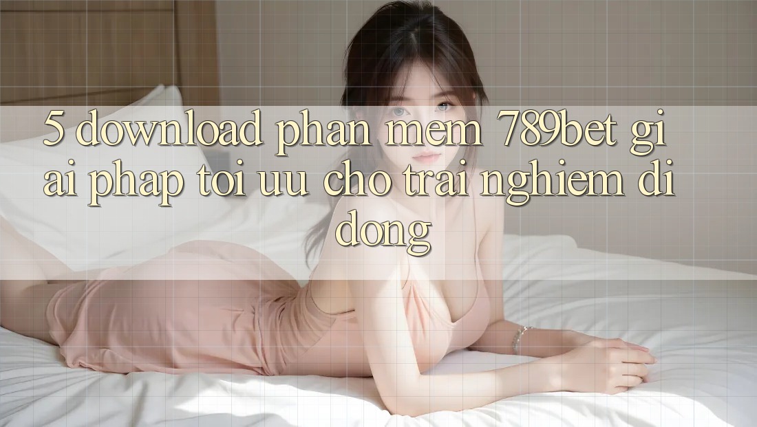 5. Download Phần mềm 789bet - Giải Pháp Tối Ưu Cho Trải Nghiệm Di Động 5. Download Phần mềm 789bet - Giải Pháp Tối Ưu Cho Trải Nghiệm Di Động