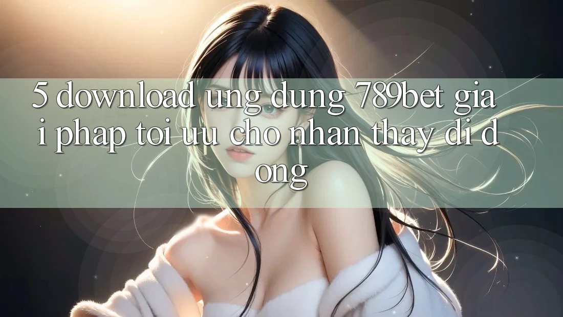 5. Download Ứng dụng 789bet - Giải Pháp Tối Ưu Cho Nhận thấy Di Động 5. Download Ứng dụng 789bet - Giải Pháp Tối Ưu Cho Nhận thấy Di Động