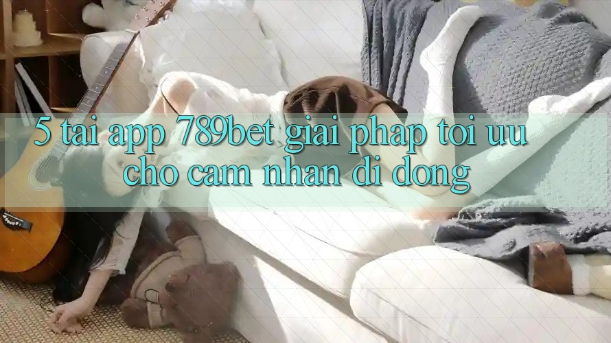 5. Tải App 789bet - Giải Pháp Tối Ưu Cho Cảm nhận Di Động 5. Tải App 789bet - Giải Pháp Tối Ưu Cho Cảm nhận Di Động