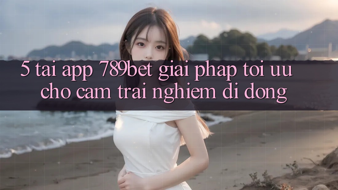 5. Tải App 789bet - Giải Pháp Tối Ưu Cho Cảm trải nghiệm Di Động 5. Tải App 789bet - Giải Pháp Tối Ưu Cho Cảm trải nghiệm Di Động
