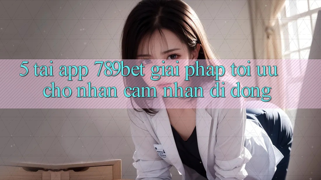 5. Tải App 789bet - Giải Pháp Tối Ưu Cho Nhận cảm nhận Di Động 5. Tải App 789bet - Giải Pháp Tối Ưu Cho Nhận cảm nhận Di Động