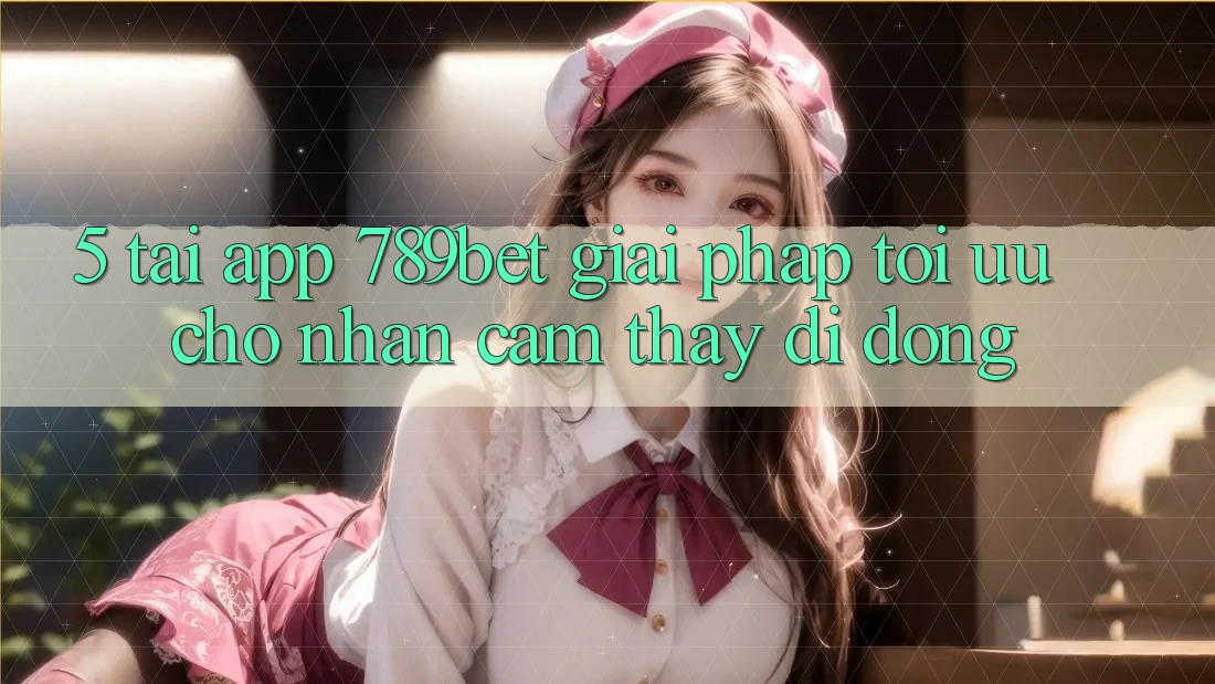 5. Tải App 789bet - Giải Pháp Tối Ưu Cho Nhận cảm thấy Di Động 5. Tải App 789bet - Giải Pháp Tối Ưu Cho Nhận cảm thấy Di Động