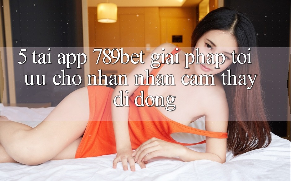 5. Tải App 789bet - Giải Pháp Tối Ưu Cho Nhận nhận cảm thấy Di Động 5. Tải App 789bet - Giải Pháp Tối Ưu Cho Nhận nhận cảm thấy Di Động