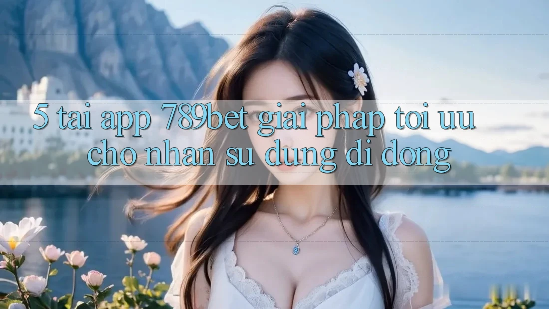5. Tải App 789bet - Giải Pháp Tối Ưu Cho Nhận sử dụng Di Động 5. Tải App 789bet - Giải Pháp Tối Ưu Cho Nhận sử dụng Di Động