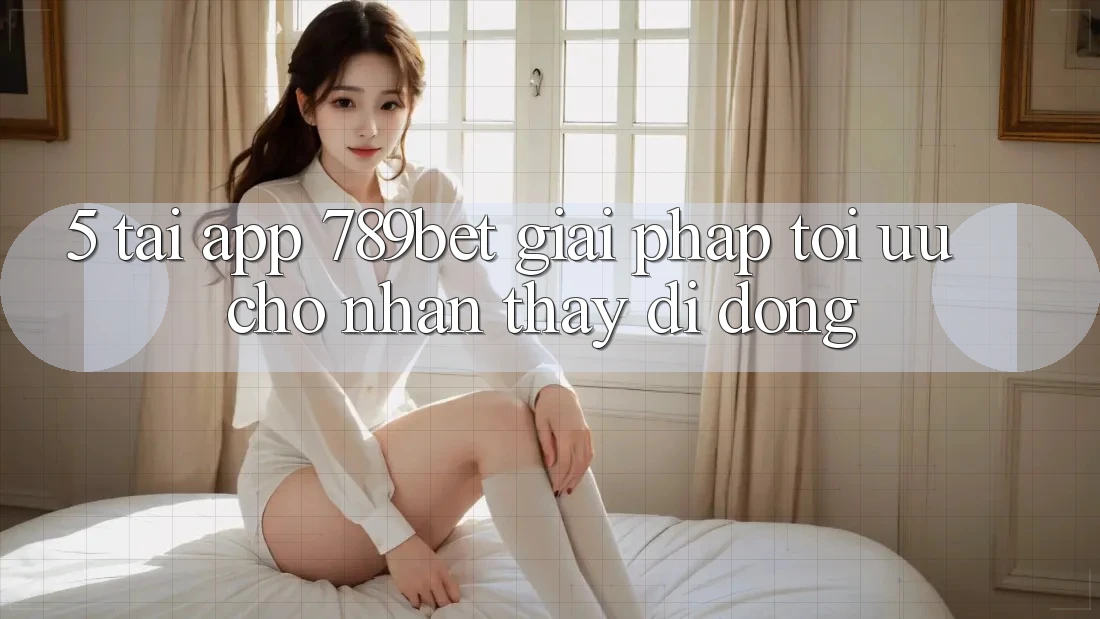 5. Tải App 789bet - Giải Pháp Tối Ưu Cho Nhận thấy Di Động 5. Tải App 789bet - Giải Pháp Tối Ưu Cho Nhận thấy Di Động