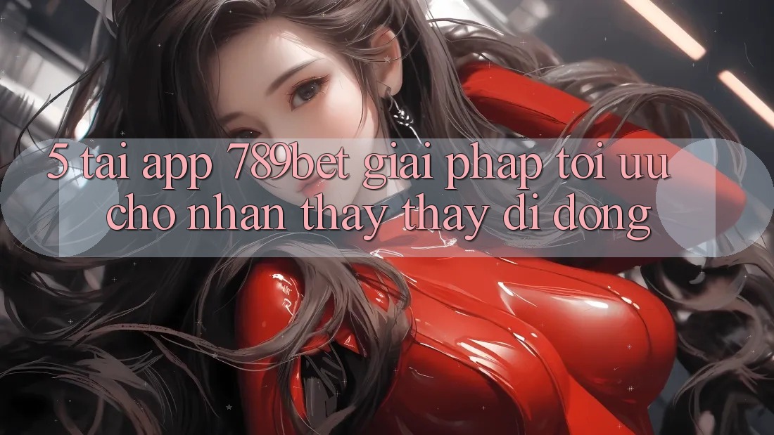 5. Tải App 789bet - Giải Pháp Tối Ưu Cho Nhận thấy thấy Di Động 5. Tải App 789bet - Giải Pháp Tối Ưu Cho Nhận thấy thấy Di Động