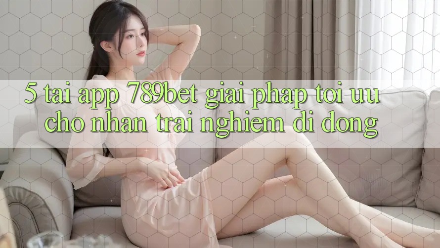 5. Tải App 789bet - Giải Pháp Tối Ưu Cho Nhận trải nghiệm Di Động