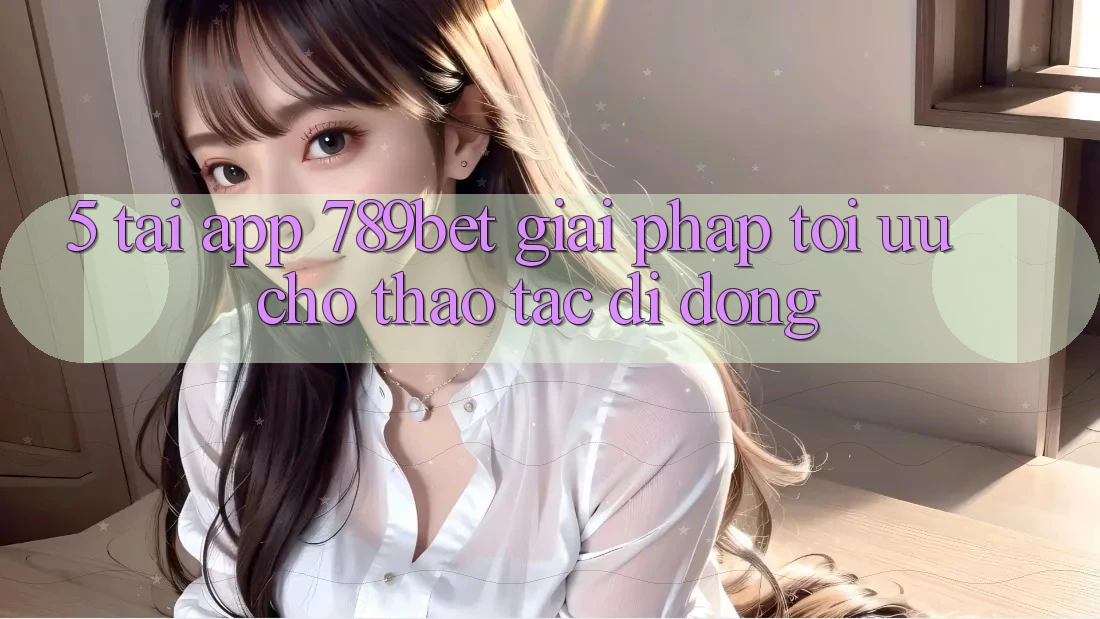 5. Tải App 789bet - Giải Pháp Tối Ưu Cho Thao tác Di Động 5. Tải App 789bet - Giải Pháp Tối Ưu Cho Thao tác Di Động