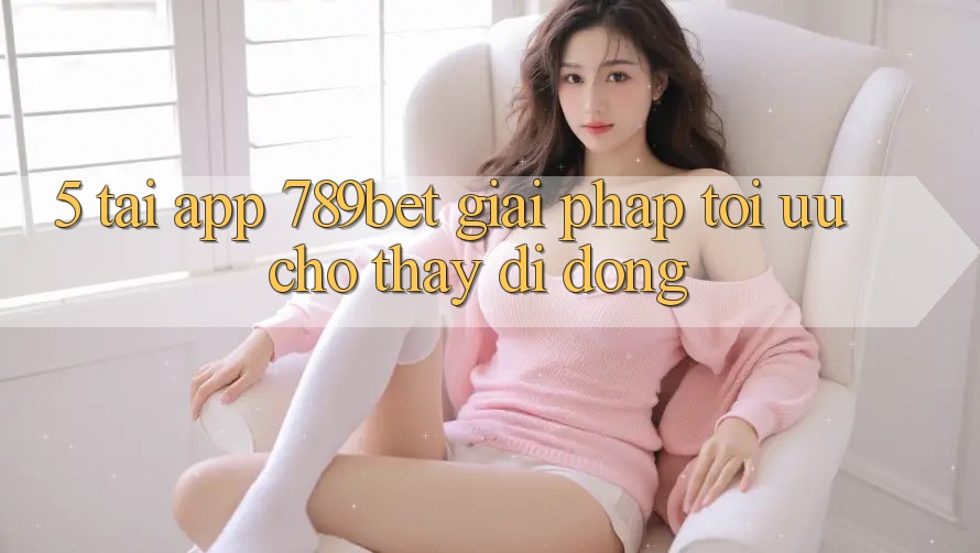 5. Tải App 789bet - Giải Pháp Tối Ưu Cho Thấy Di Động 5. Tải App 789bet - Giải Pháp Tối Ưu Cho Thấy Di Động