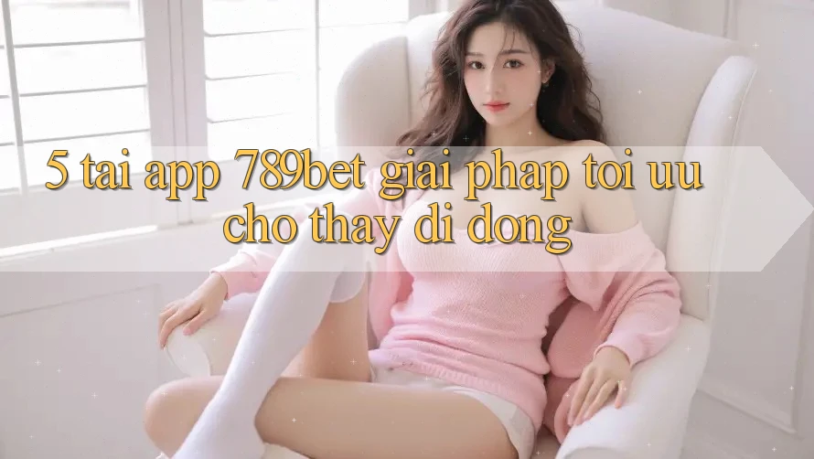 5. Tải App 789bet - Giải Pháp Tối Ưu Cho Thấy Di Động 5. Tải App 789bet - Giải Pháp Tối Ưu Cho Thấy Di Động