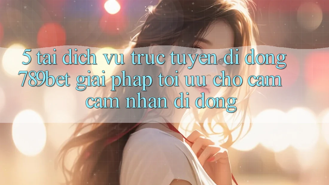 5. Tải Dịch vụ trực tuyến di động 789bet - Giải Pháp Tối Ưu Cho Cảm cảm nhận Di Động 5. Tải Dịch vụ trực tuyến di động 789bet - Giải Pháp Tối Ưu Cho Cảm cảm nhận Di Động